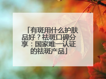 有斑用什么护肤品好？祛斑口碑分享：国家唯一认证的祛斑产品