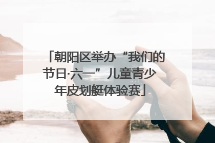 朝阳区举办“我们的节日·六一”儿童青少年皮划艇体验赛