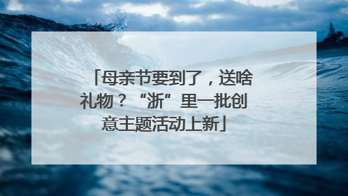 母亲节要到了，送啥礼物？“浙”里一批创意主题活动上新