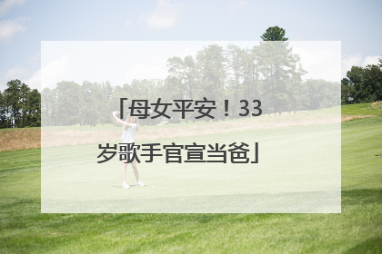 母女平安！33岁歌手官宣当爸