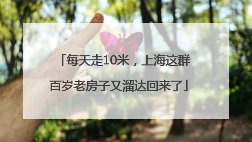 每天走10米，上海这群百岁老房子又溜达回来了