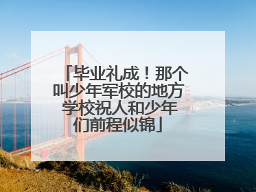 毕业礼成！那个叫少年军校的地方 学校祝人和少年们前程似锦