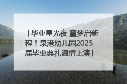 毕业星光夜 童梦启新程！泉港幼儿园2025届毕业典礼温情上演