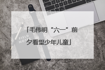 毛伟明“六一”前夕看望少年儿童
