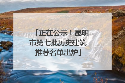 正在公示！昆明市第七批历史建筑推荐名单出炉