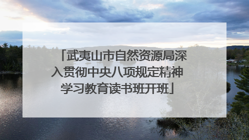 武夷山市自然资源局深入贯彻中央八项规定精神学习教育读书班开班