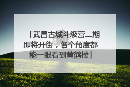 武昌古城斗级营二期即将开街，各个角度都能一眼看到黄鹤楼