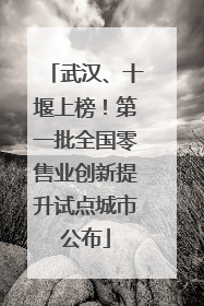 武汉、十堰上榜！第一批全国零售业创新提升试点城市公布