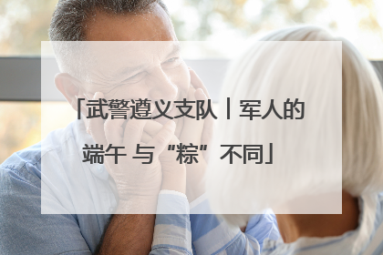 武警遵义支队︱军人的端午 与“粽”不同