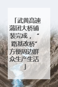 武黄高速蒲团大桥铺装完成，“路基改桥”方便周边群众生产生活