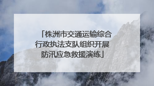 株洲市交通运输综合行政执法支队组织开展防汛应急救援演练