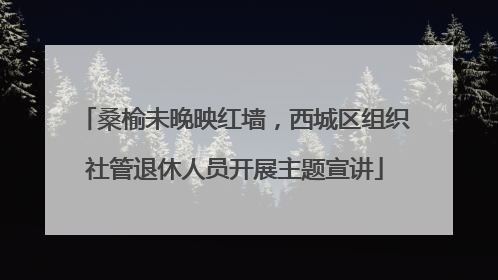 桑榆未晚映红墙，西城区组织社管退休人员开展主题宣讲