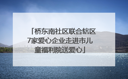 桥东南社区联合辖区7家爱心企业走进市儿童福利院送爱心
