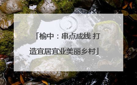 榆中：串点成线 打造宜居宜业美丽乡村