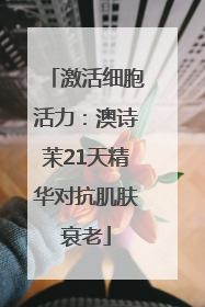 激活细胞活力：澳诗茉21天精华对抗肌肤衰老