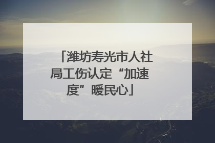 潍坊寿光市人社局工伤认定“加速度”暖民心