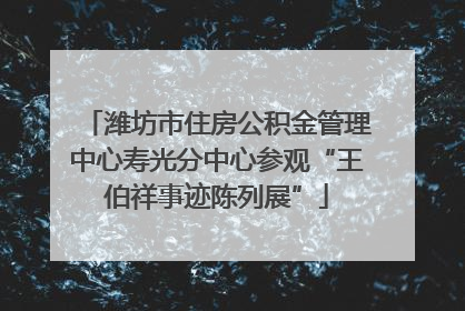 潍坊市住房公积金管理中心寿光分中心参观“王伯祥事迹陈列展”