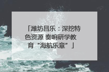 潍坊昌乐：深挖特色资源 奏响研学教育“海航乐章”
