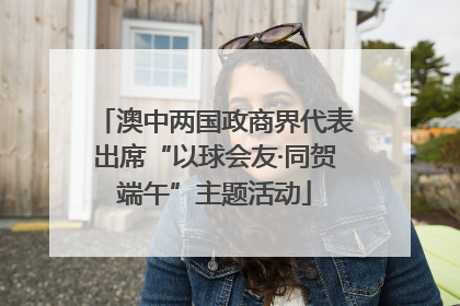 澳中两国政商界代表出席“以球会友·同贺端午”主题活动