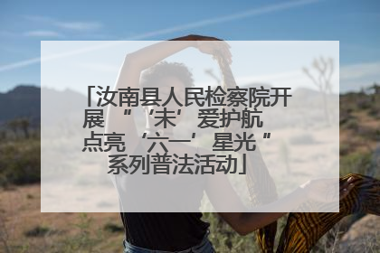 汝南县人民检察院开展 “‘未’爱护航 点亮‘六一’星光 ”系列普法活动