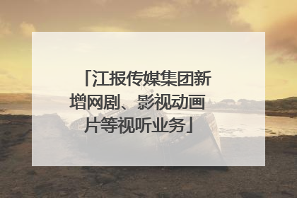 江报传媒集团新增网剧、影视动画片等视听业务