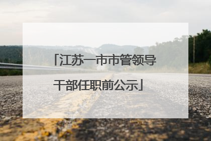 江苏一市市管领导干部任职前公示