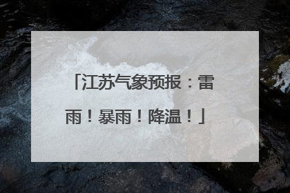 江苏气象预报：雷雨！暴雨！降温！