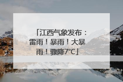 江西气象发布：雷雨！暴雨！大暴雨！骤降7℃
