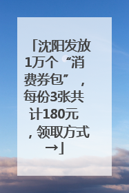 沈阳发放1万个“消费券包”，每份3张共计180元，领取方式→