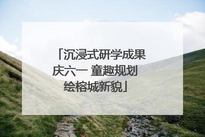 沉浸式研学成果庆六一 童趣规划绘榕城新貌