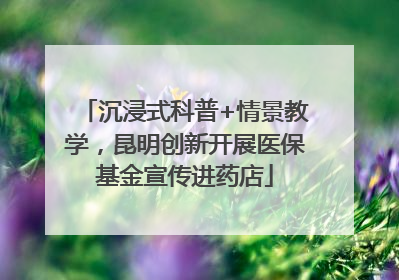 沉浸式科普+情景教学，昆明创新开展医保基金宣传进药店