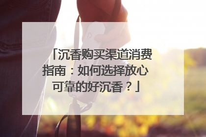沉香购买渠道消费指南：如何选择放心可靠的好沉香？
