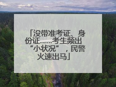 没带准考证、身份证……考生频出“小状况”，民警火速出马
