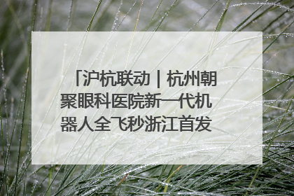 沪杭联动｜杭州朝聚眼科医院新一代机器人全飞秒浙江首发庆典仪式圆满落幕