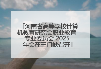 河南省高等学校计算机教育研究会职业教育专业委员会 2025 年会在三门峡召开