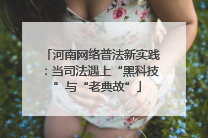 河南网络普法新实践：当司法遇上“黑科技”与“老典故”