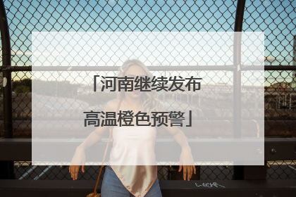 河南继续发布高温橙色预警