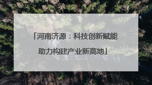 河南济源：科技创新赋能 助力构建产业新高地