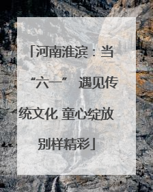 河南淮滨：当 “六一” 遇见传统文化 童心绽放别样精彩