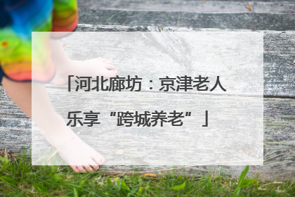 河北廊坊：京津老人乐享“跨城养老”