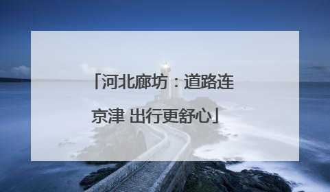 河北廊坊：道路连京津 出行更舒心