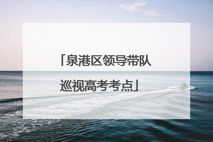 泉港区领导带队巡视高考考点
