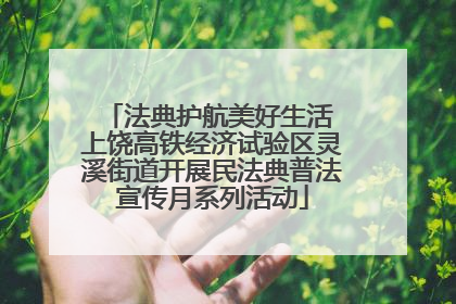法典护航美好生活 上饶高铁经济试验区灵溪街道开展民法典普法宣传月系列活动