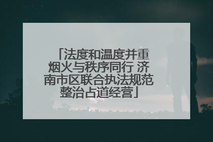 法度和温度并重 烟火与秩序同行 济南市区联合执法规范整治占道经营