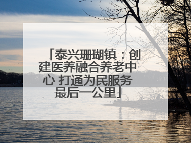 泰兴珊瑚镇：创建医养融合养老中心 打通为民服务最后一公里