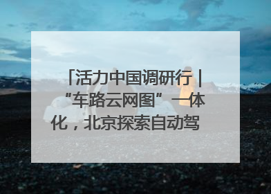 活力中国调研行｜“车路云网图”一体化，北京探索自动驾驶“加速度”