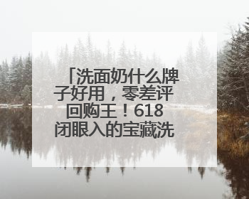 洗面奶什么牌子好用，零差评回购王！618闭眼入的宝藏洗面奶