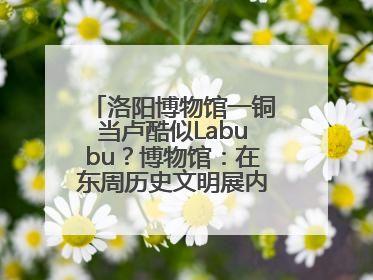 洛阳博物馆一铜当卢酷似Labubu？博物馆：在东周历史文明展内，距今已有2000多年历史