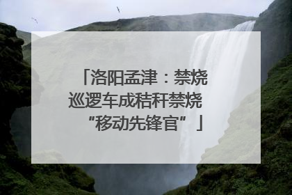 洛阳孟津：禁烧巡逻车成秸秆禁烧“移动先锋官”