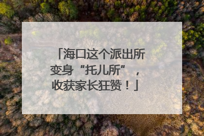海口这个派出所变身“托儿所”，收获家长狂赞！